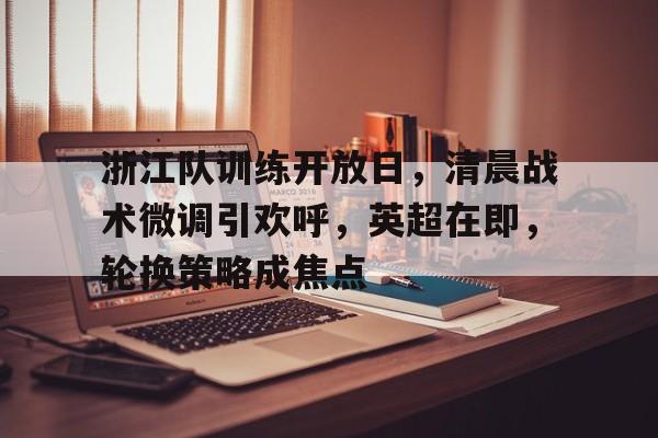 FB娱乐官网入口-浙江队训练开放日，清晨战术微调引欢呼，英超在即，轮换策略成焦点的简单介绍